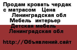 Продам кровать-чердак с матрасом › Цена ­ 18 000 - Ленинградская обл. Мебель, интерьер » Детская мебель   . Ленинградская обл.